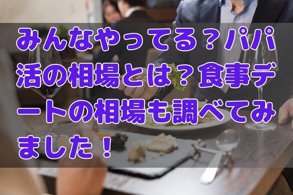 みんなやってる？パパ活の相場とは？食事デートの相場も調べてみました！
